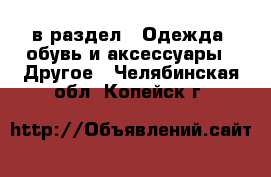  в раздел : Одежда, обувь и аксессуары » Другое . Челябинская обл.,Копейск г.